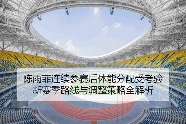 陈雨菲连续参赛后体能分配受考验 新赛季路线与调整策略全解析